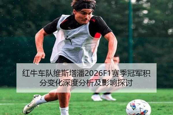 红牛车队维斯塔潘2026F1赛季冠军积分变化深度分析及影响探讨