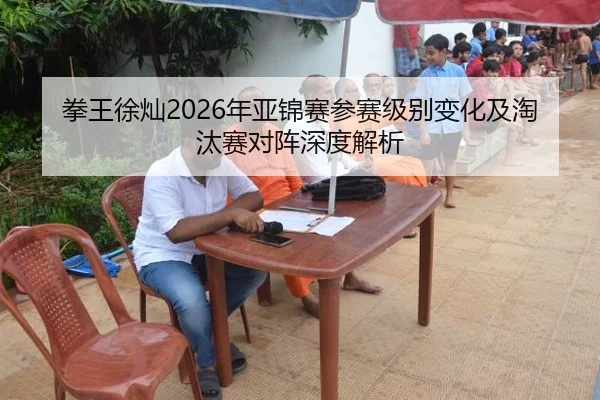 拳王徐灿2026年亚锦赛参赛级别变化及淘汰赛对阵深度解析