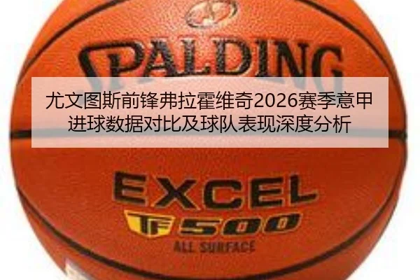 尤文图斯前锋弗拉霍维奇2026赛季意甲进球数据对比及球队表现深度分析