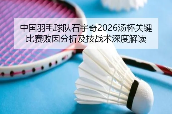 中国羽毛球队石宇奇2026汤杯关键比赛败因分析及技战术深度解读