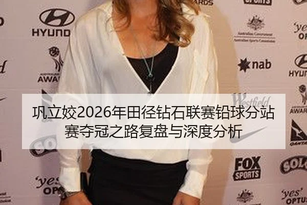 巩立姣2026年田径钻石联赛铅球分站赛夺冠之路复盘与深度分析