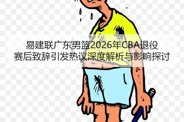 易建联广东男篮2026年CBA退役赛后致辞引发热议深度解析与影响探讨